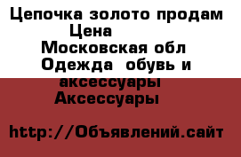 Цепочка золото продам › Цена ­ 4 000 - Московская обл. Одежда, обувь и аксессуары » Аксессуары   